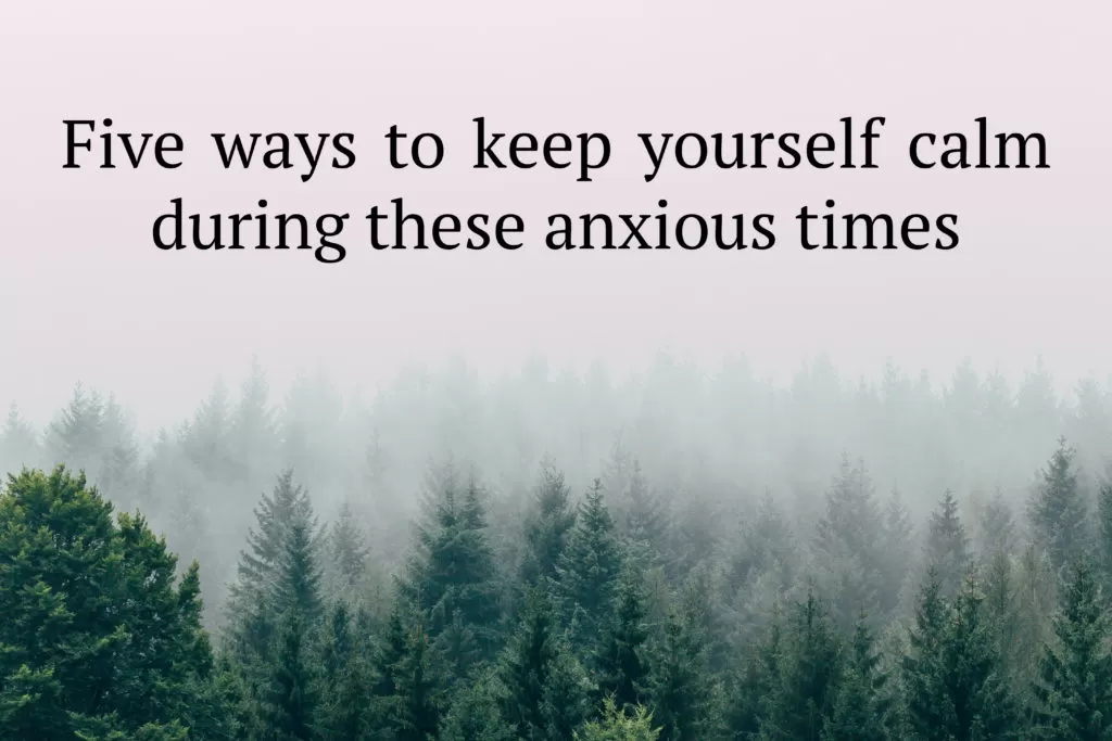 Five ways to keep yourself calm during these anxious times