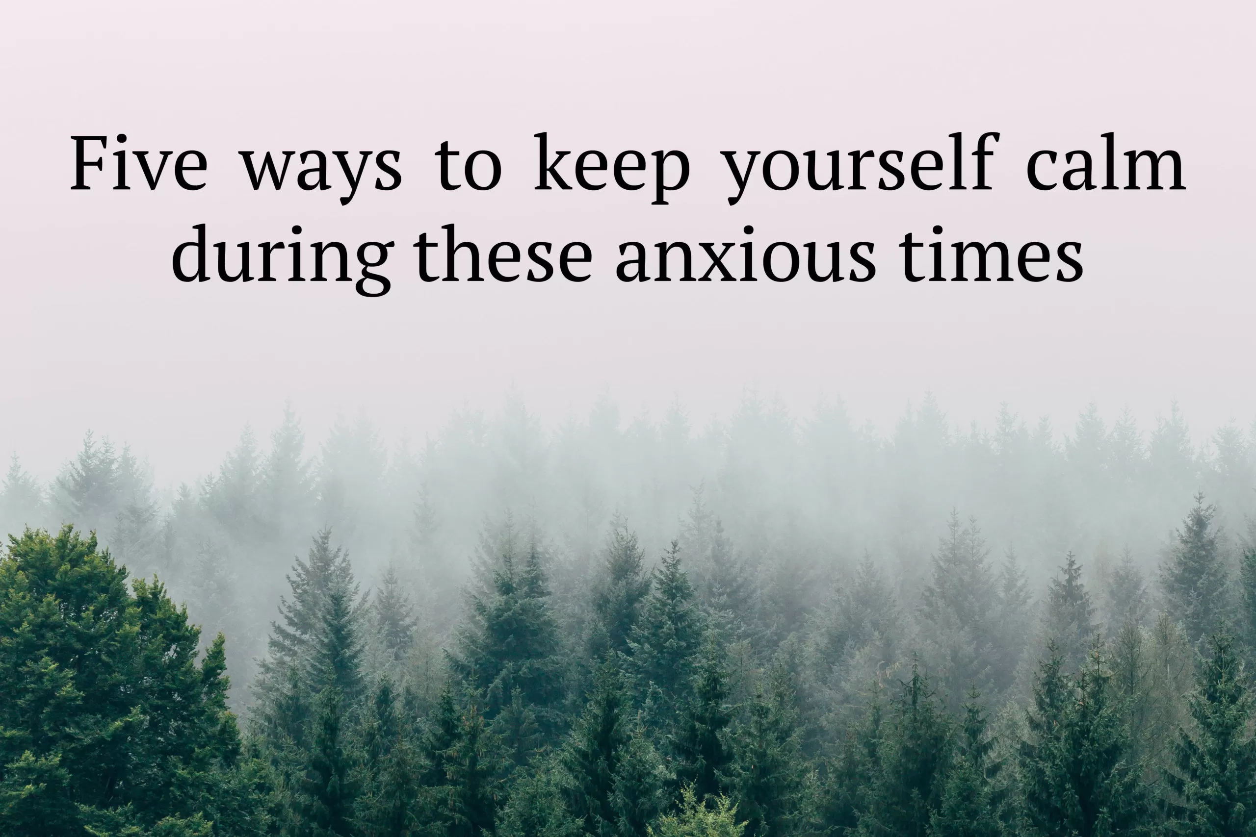 Five ways to keep yourself calm during these anxious times